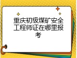 重庆初级煤矿安全工程师证在哪里报考