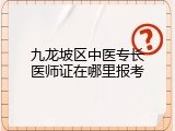 九龙坡区中医专长医师证在哪里报考