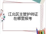 江北区主管护师证在哪里报考