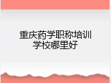 重庆药学职称培训学校哪里好