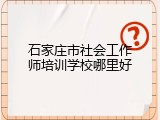 石家庄市社会工作师培训学校哪里好