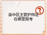 渝中区主管护师证在哪里报考
