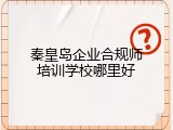 秦皇岛企业合规师培训学校哪里好