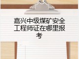 嘉兴中级煤矿安全工程师证在哪里报考
