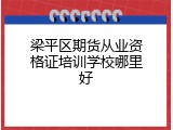 梁平区期货从业资格证培训学校哪里好