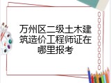 万州区二级土木建筑造价工程师证在哪里报考