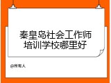 秦皇岛社会工作师培训学校哪里好