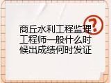 商丘水利工程监理工程师一般什么时候出成绩何时发证