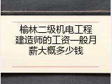 榆林二级机电工程建造师的工资一般月薪大概多少钱