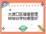 大渡口区健康管理师培训学校哪里好