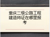 重庆二级公路工程建造师证在哪里报考