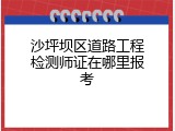沙坪坝区道路工程检测师证在哪里报考