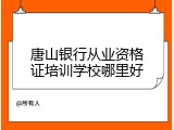 唐山银行从业资格证培训学校哪里好
