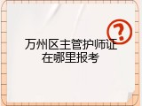 万州区主管护师证在哪里报考