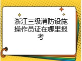 浙江三级消防设施操作员证在哪里报考