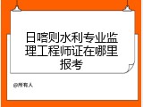 日喀则水利专业监理工程师证在哪里报考