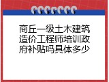 商丘一级土木建筑造价工程师培训政府补贴吗具体多少