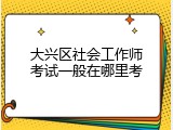 大兴区社会工作师考试一般在哪里考