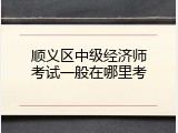 顺义区中级经济师考试一般在哪里考