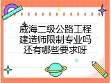 威海二级公路工程建造师限制专业吗还有哪些要求呀