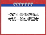 拉萨中医传统师承考试一般在哪里考