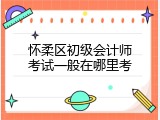 怀柔区初级会计师考试一般在哪里考