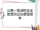 山南一级消防安全管理员证在哪里报考