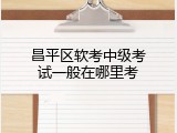 昌平区软考中级考试一般在哪里考