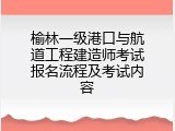 榆林一级港口与航道工程建造师考试报名流程及考试内容
