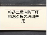 拉萨二级消防工程师怎么报名培训费用