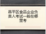 昌平区食品企业负责人考试一般在哪里考