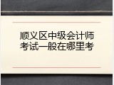 顺义区中级会计师考试一般在哪里考