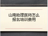 山南助理医师怎么报名培训费用