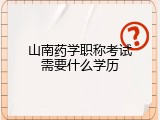 山南药学职称考试需要什么学历