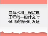 威海水利工程监理工程师一般什么时候出成绩何时发证