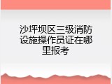 沙坪坝区三级消防设施操作员证在哪里报考