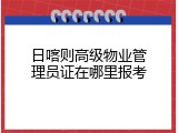 日喀则高级物业管理员证在哪里报考