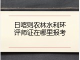 日喀则农林水利环评师证在哪里报考