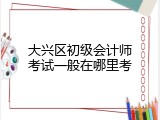 大兴区初级会计师考试一般在哪里考