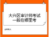 大兴区审计师考试一般在哪里考
