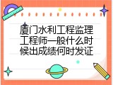 厦门水利工程监理工程师一般什么时候出成绩何时发证
