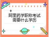 阿里药学职称考试需要什么学历