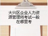 大兴区企业人力资源管理师考试一般在哪里考