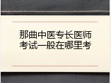 那曲中医专长医师考试一般在哪里考