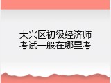 大兴区初级经济师考试一般在哪里考