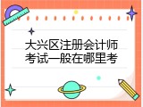 大兴区注册会计师考试一般在哪里考