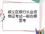 顺义区银行从业资格证考试一般在哪里考