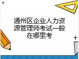 通州区企业人力资源管理师考试一般在哪里考