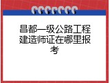 昌都一级公路工程建造师证在哪里报考