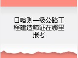 日喀则一级公路工程建造师证在哪里报考